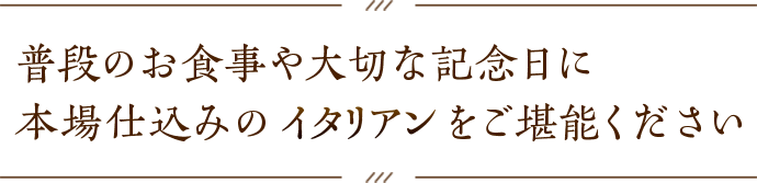 普段のお食事や大切な記念日に本場仕込みのイタリアンをご堪能ください