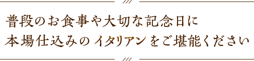 普段のお食事や大切な記念日に本場仕込みのイタリアンをご堪能ください